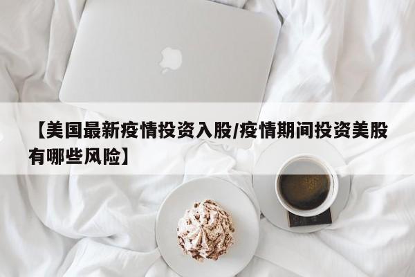【美国最新疫情投资入股／疫情期间投资美股有哪些风险】