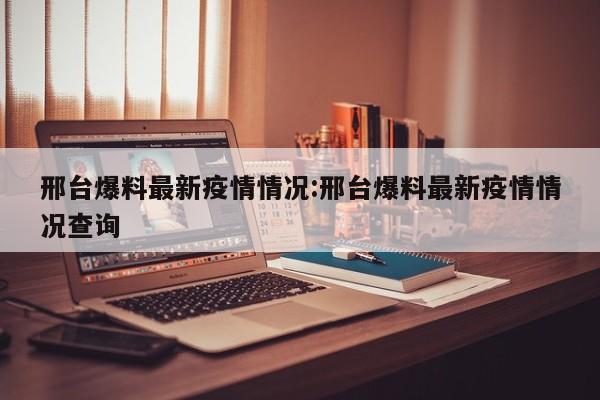 邢台爆料最新疫情情况：邢台爆料最新疫情情况查询