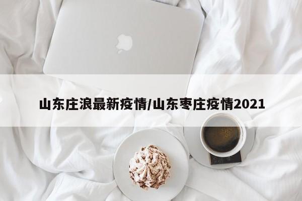 山东庄浪最新疫情／山东枣庄疫情2021