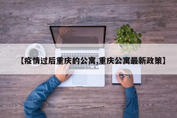 【疫情过后重庆的公寓,重庆公寓最新政策】