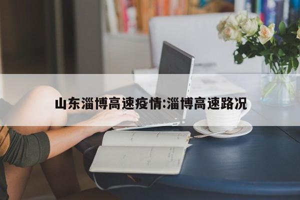 山东淄博高速疫情：淄博高速路况