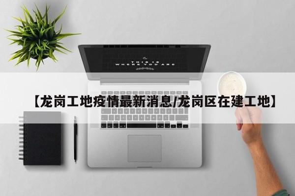 【龙岗工地疫情最新消息／龙岗区在建工地】