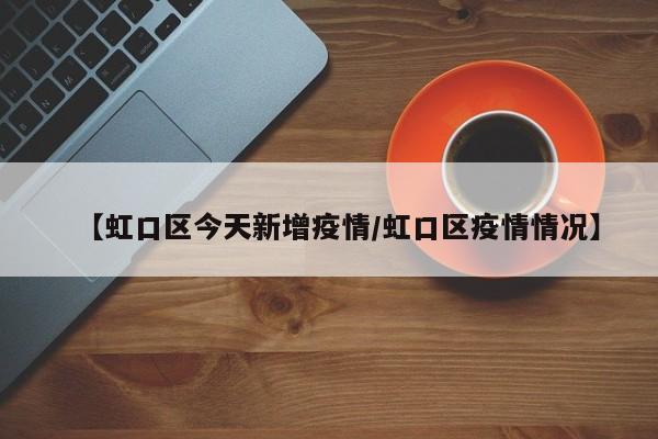 【虹口区今天新增疫情／虹口区疫情情况】