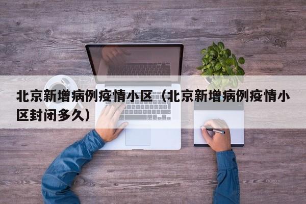 北京新增病例疫情小区（北京新增病例疫情小区封闭多久）