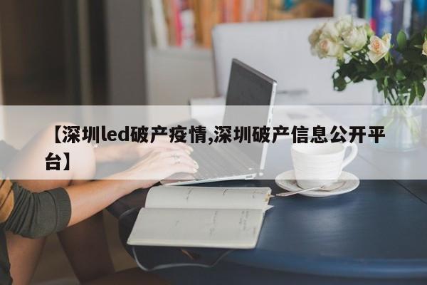 【深圳led破产疫情,深圳破产信息公开平台】