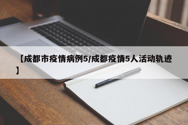【成都市疫情病例5／成都疫情5人活动轨迹】