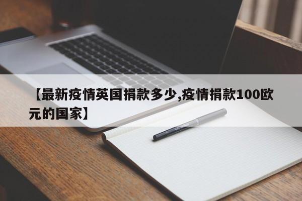 【最新疫情英国捐款多少,疫情捐款100欧元的国家】