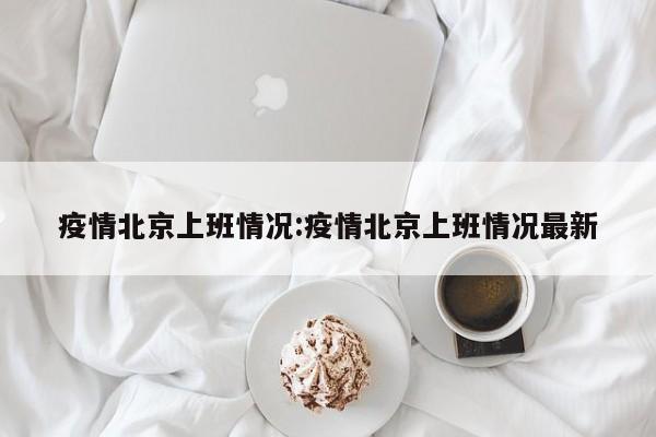 疫情北京上班情况：疫情北京上班情况最新