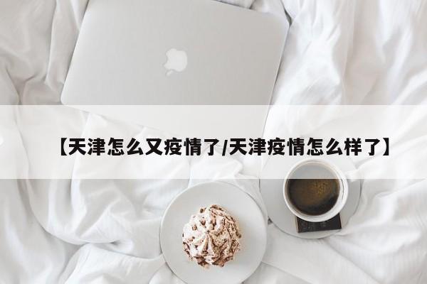 【天津怎么又疫情了／天津疫情怎么样了】