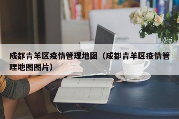 成都青羊区疫情管理地图（成都青羊区疫情管理地图图片）