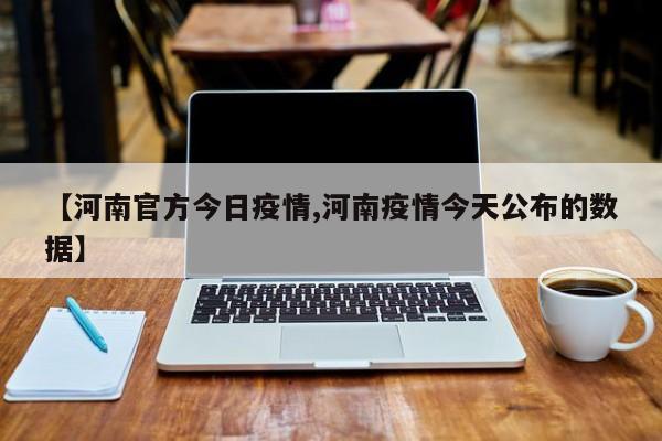 【河南官方今日疫情,河南疫情今天公布的数据】