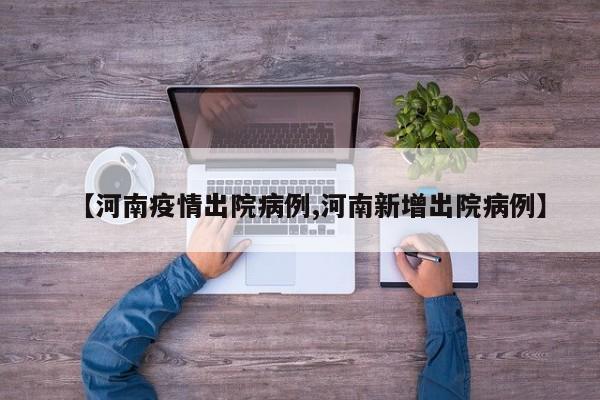 【河南疫情出院病例,河南新增出院病例】