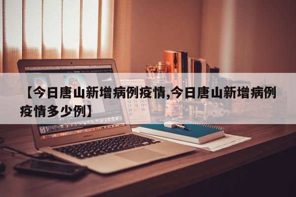 【今日唐山新增病例疫情,今日唐山新增病例疫情多少例】