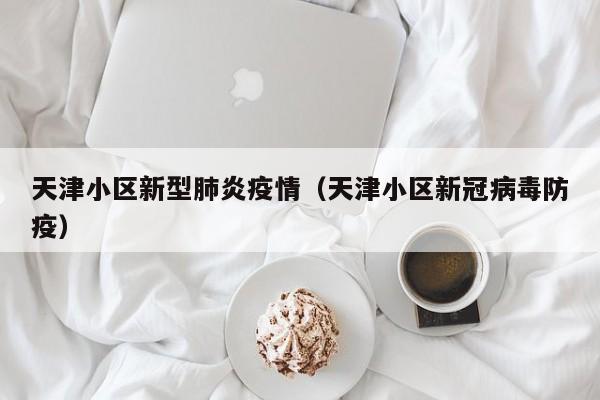 天津小区新型肺炎疫情（天津小区新冠病毒防疫）