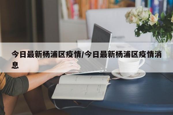 今日最新杨浦区疫情／今日最新杨浦区疫情消息