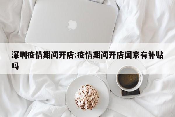 深圳疫情期间开店：疫情期间开店国家有补贴吗