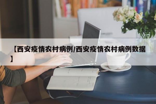 【西安疫情农村病例／西安疫情农村病例数据】