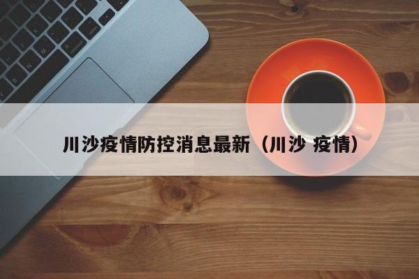 川沙疫情防控消息最新（川沙 疫情）