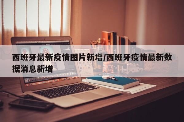 西班牙最新疫情图片新增／西班牙疫情最新数据消息新增