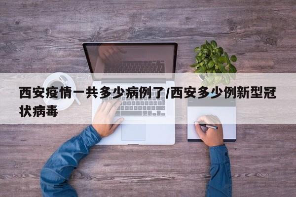 西安疫情一共多少病例了／西安多少例新型冠状病毒