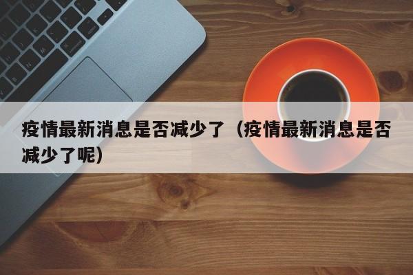 疫情最新消息是否减少了（疫情最新消息是否减少了呢）