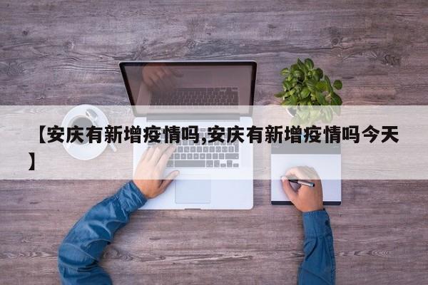 【安庆有新增疫情吗,安庆有新增疫情吗今天】