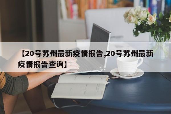 【20号苏州最新疫情报告,20号苏州最新疫情报告查询】