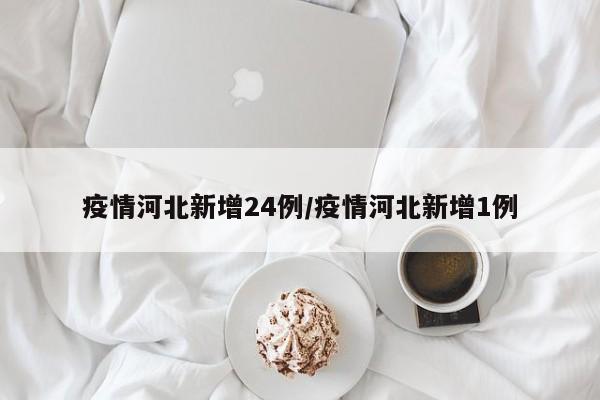 疫情河北新增24例／疫情河北新增1例