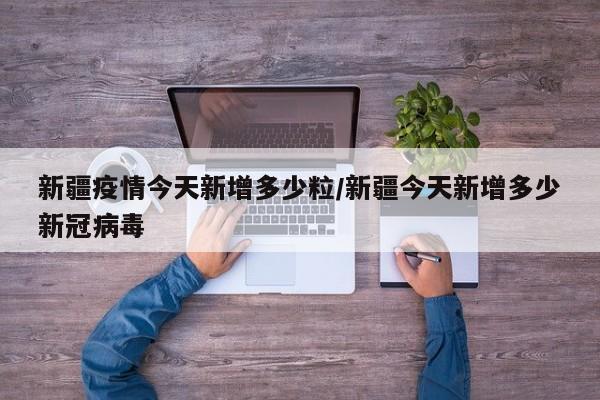 新疆疫情今天新增多少粒／新疆今天新增多少新冠病毒