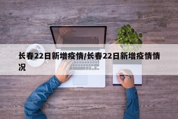 长春22日新增疫情／长春22日新增疫情情况