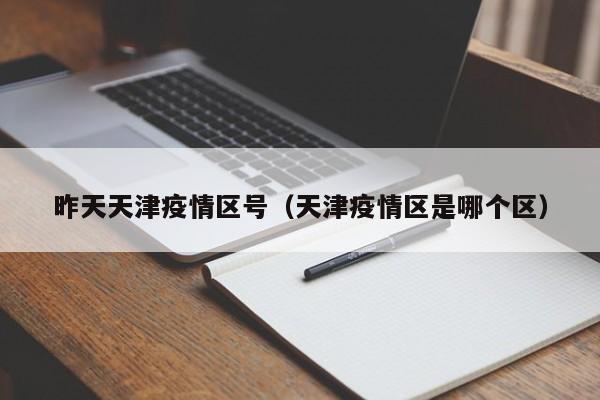 昨天天津疫情区号（天津疫情区是哪个区）
