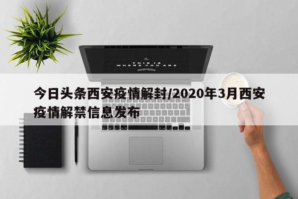 今日头条西安疫情解封／2020年3月西安疫情解禁信息发布
