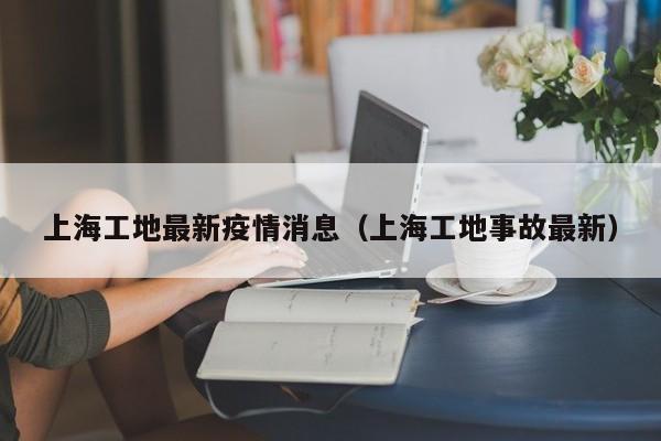 上海工地最新疫情消息（上海工地事故最新）
