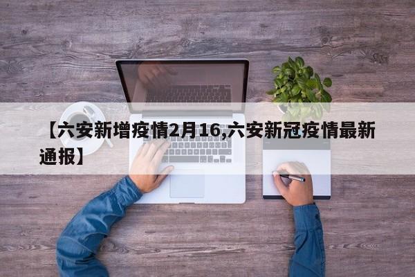 【六安新增疫情2月16,六安新冠疫情最新通报】