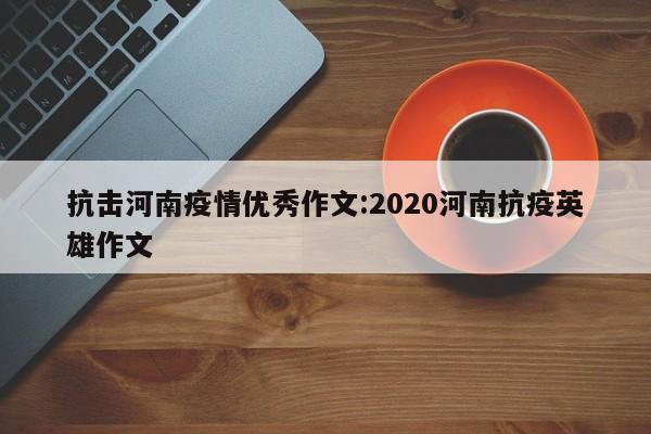 抗击河南疫情优秀作文：2020河南抗疫英雄作文