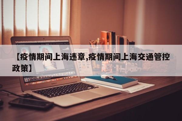 【疫情期间上海违章,疫情期间上海交通管控政策】