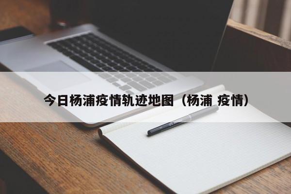 今日杨浦疫情轨迹地图（杨浦 疫情）