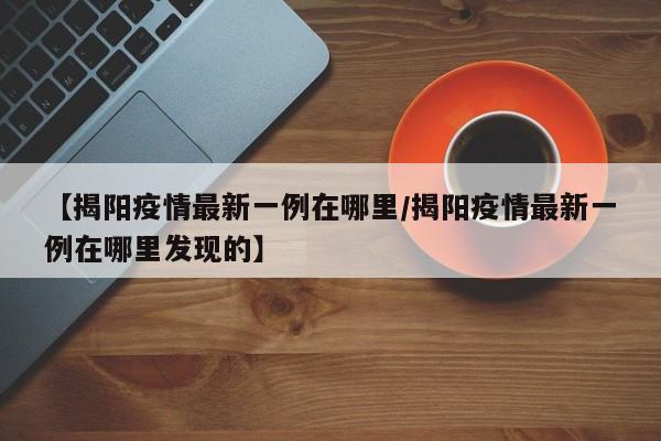 【揭阳疫情最新一例在哪里／揭阳疫情最新一例在哪里发现的】