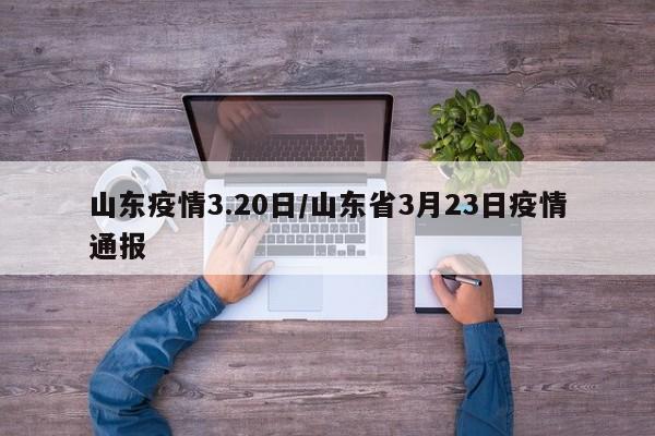 山东疫情3.20日／山东省3月23日疫情通报