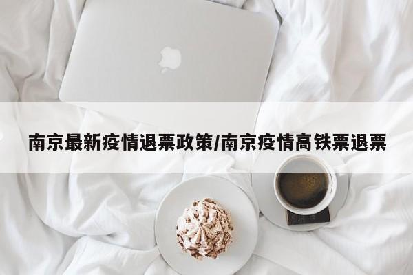 南京最新疫情退票政策／南京疫情高铁票退票
