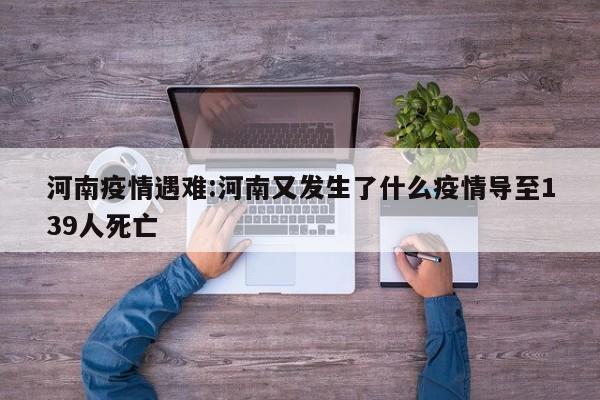 河南疫情遇难：河南又发生了什么疫情导至139人死亡