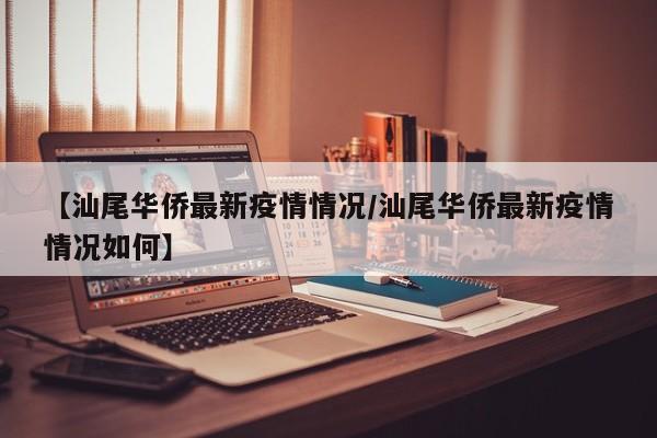 【汕尾华侨最新疫情情况／汕尾华侨最新疫情情况如何】