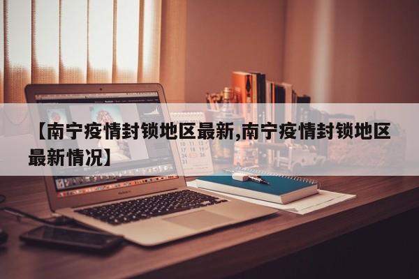 【南宁疫情封锁地区最新,南宁疫情封锁地区最新情况】
