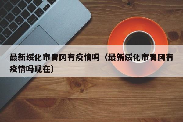 最新绥化市青冈有疫情吗（最新绥化市青冈有疫情吗现在）