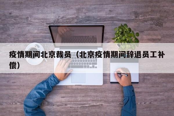 疫情期间北京裁员（北京疫情期间辞退员工补偿）