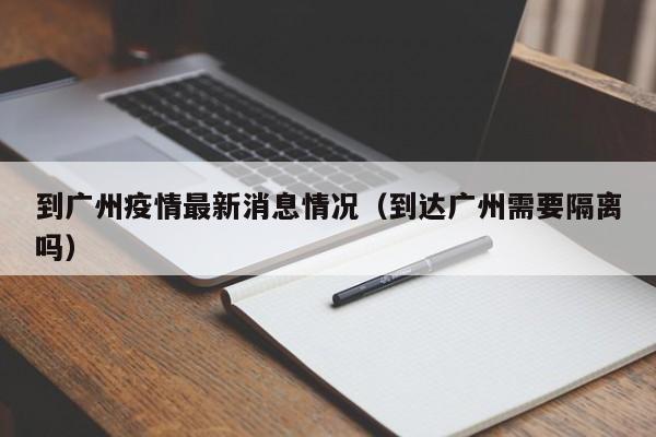到广州疫情最新消息情况（到达广州需要隔离吗）