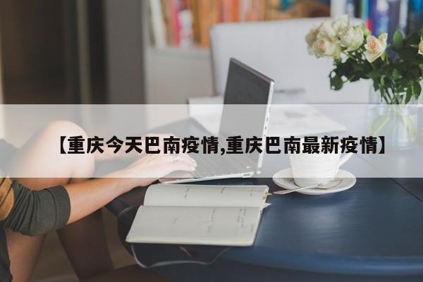 【重庆今天巴南疫情,重庆巴南最新疫情】
