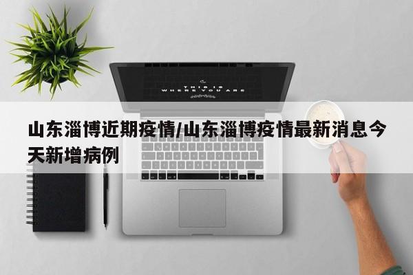 山东淄博近期疫情／山东淄博疫情最新消息今天新增病例