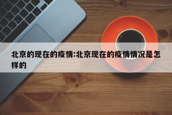 北京的现在的疫情：北京现在的疫情情况是怎样的