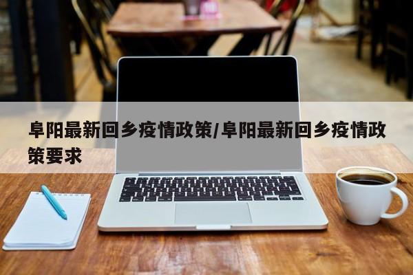 阜阳最新回乡疫情政策／阜阳最新回乡疫情政策要求